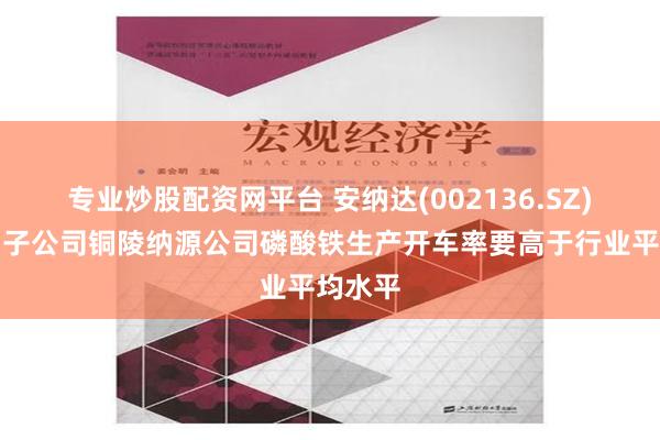 专业炒股配资网平台 安纳达(002136.SZ)：所属子公司铜陵纳源公司磷酸铁生产开车率要高于行业平均水平