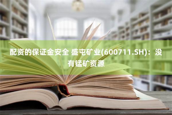 配资的保证金安全 盛屯矿业(600711.SH)：没有锰矿资源