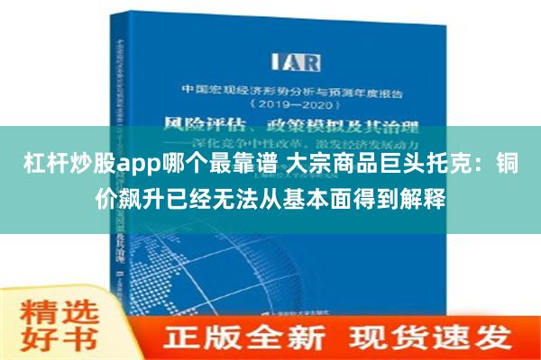 杠杆炒股app哪个最靠谱 大宗商品巨头托克：铜价飙升已经无法从基本面得到解释