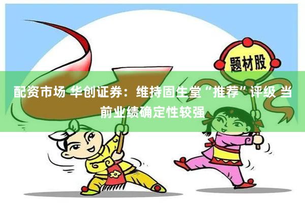 配资市场 华创证券：维持固生堂“推荐”评级 当前业绩确定性较强