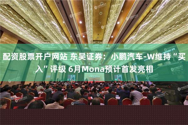 配资股票开户网站 东吴证券：小鹏汽车-W维持“买入”评级 6月Mona预计首发亮相