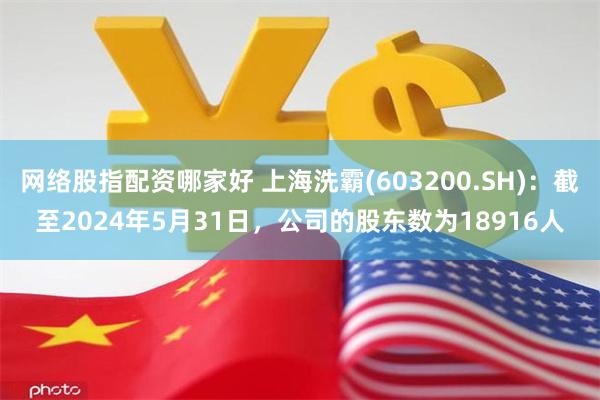 网络股指配资哪家好 上海洗霸(603200.SH)：截至2024年5月31日，公司的股东数为18916人