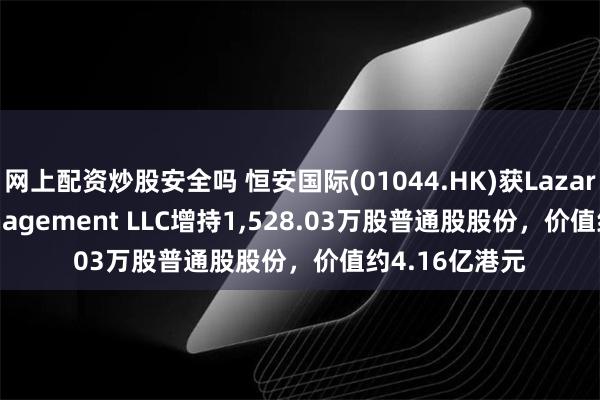 网上配资炒股安全吗 恒安国际(01044.HK)获Lazard Asset Management LLC增持1,528.03万股普通股股份，价值约4.16亿港元