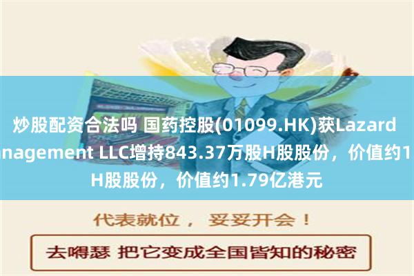 炒股配资合法吗 国药控股(01099.HK)获Lazard Asset Management LLC增持843.37万股H股股份，价值约1.79亿港元