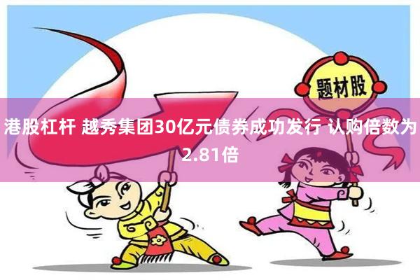 港股杠杆 越秀集团30亿元债券成功发行 认购倍数为2.81倍