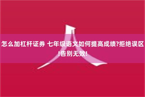 怎么加杠杆证券 七年级语文如何提高成绩?拒绝误区!告别无效!