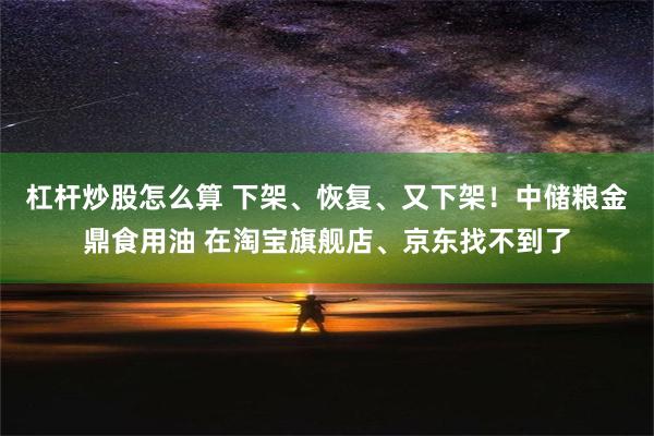 杠杆炒股怎么算 下架、恢复、又下架！中储粮金鼎食用油 在淘宝旗舰店、京东找不到了