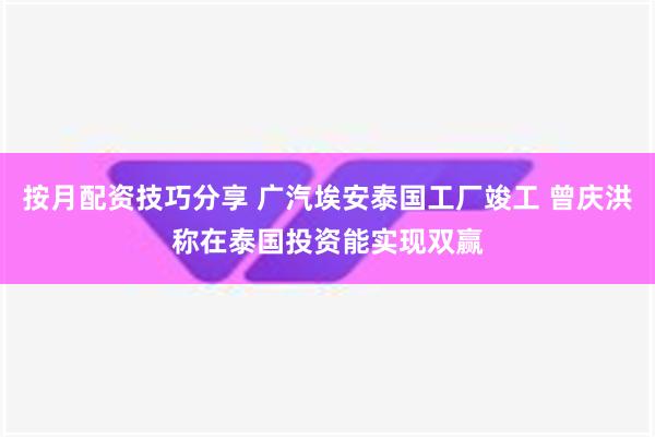 按月配资技巧分享 广汽埃安泰国工厂竣工 曾庆洪称在泰国投资能实现双赢