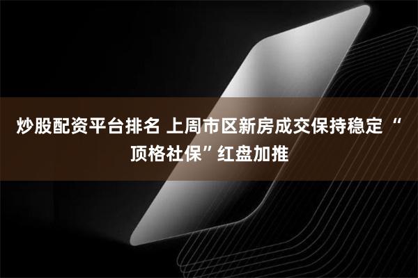 炒股配资平台排名 上周市区新房成交保持稳定 “顶格社保”红盘加推