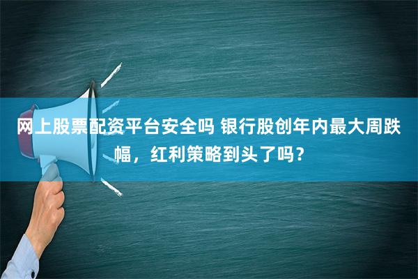 网上股票配资平台安全吗 银行股创年内最大周跌幅，红利策略到头了吗？