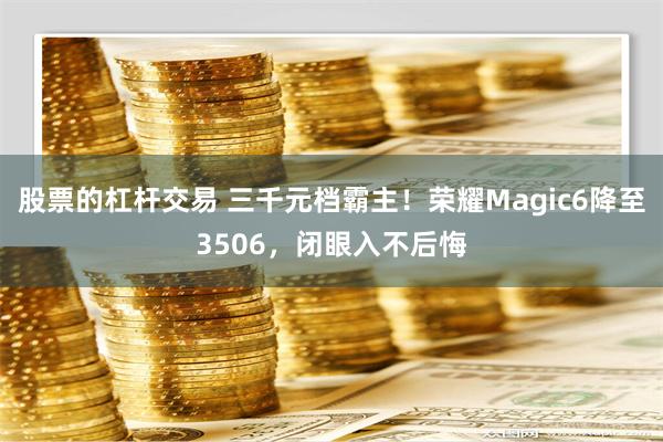 股票的杠杆交易 三千元档霸主！荣耀Magic6降至3506，闭眼入不后悔