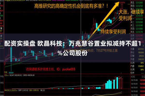 配资实操盘 欧晶科技：万兆慧谷置业拟减持不超1%公司股份