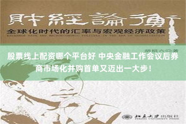 股票线上配资哪个平台好 中央金融工作会议后券商市场化并购首单又迈出一大步！