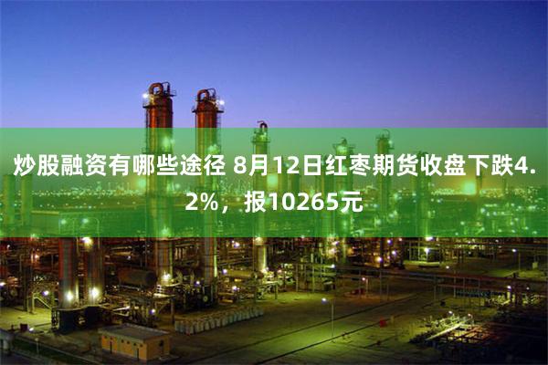 炒股融资有哪些途径 8月12日红枣期货收盘下跌4.2%，报10265元