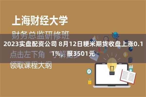 2023实盘配资公司 8月12日粳米期货收盘上涨0.11%，报3501元