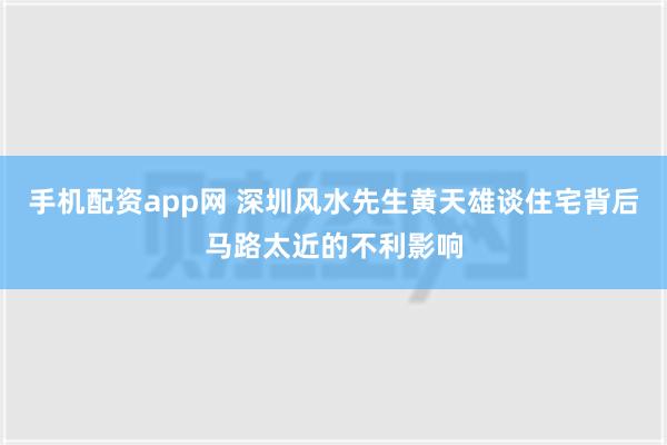 手机配资app网 深圳风水先生黄天雄谈住宅背后马路太近的不利影响