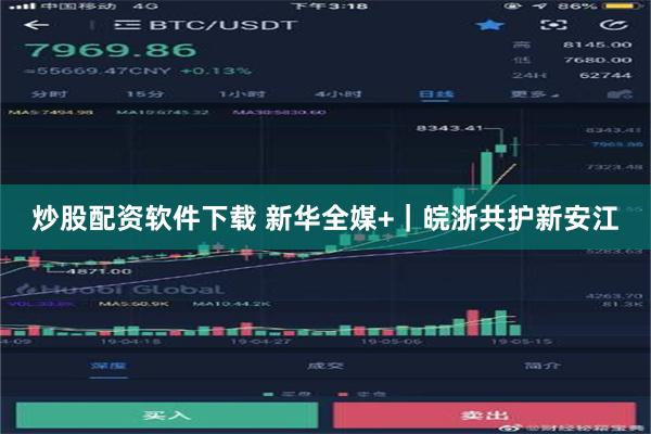 炒股配资软件下载 新华全媒+｜皖浙共护新安江