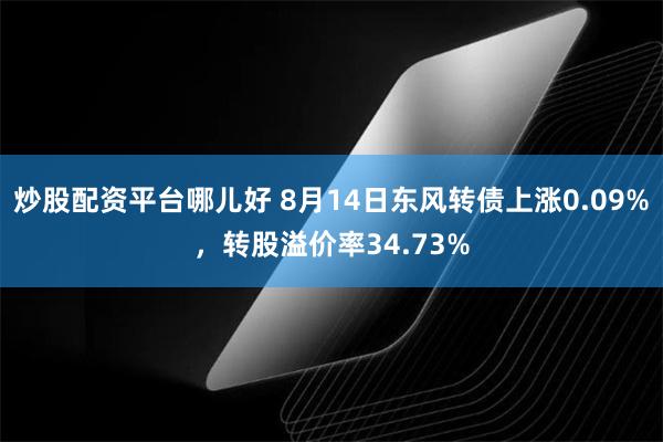 炒股配资平台哪儿好 8月14日东风转债上涨0.09%，转股溢价率34.73%