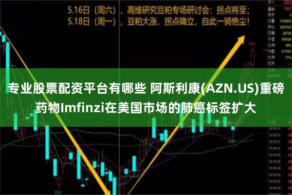 专业股票配资平台有哪些 阿斯利康(AZN.US)重磅药物Imfinzi在美国市场的肺癌标签扩大