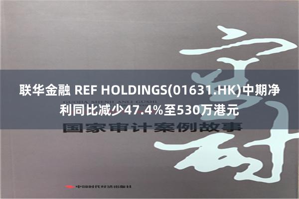 联华金融 REF HOLDINGS(01631.HK)中期净利同比减少47.4%至530万港元