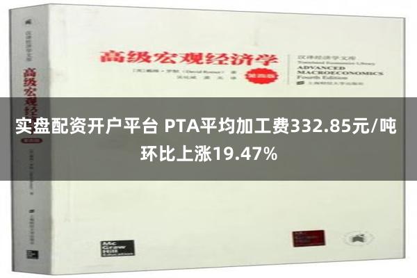 实盘配资开户平台 PTA平均加工费332.85元/吨 环比上涨19.47%