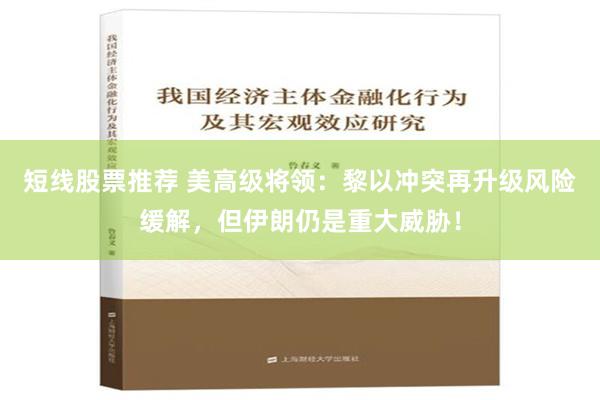 短线股票推荐 美高级将领：黎以冲突再升级风险缓解，但伊朗仍是重大威胁！