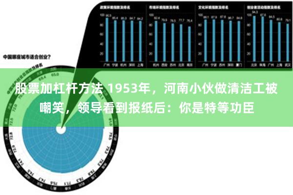 股票加杠杆方法 1953年，河南小伙做清洁工被嘲笑，领导看到报纸后：你是特等功臣