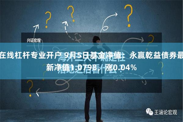 在线杠杆专业开户 9月5日基金净值：永赢乾益债券最新净值1.0798，涨0.04%