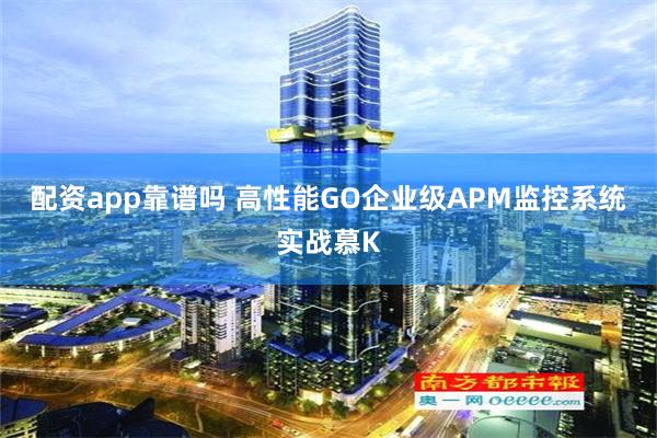 配资app靠谱吗 高性能GO企业级APM监控系统实战慕K