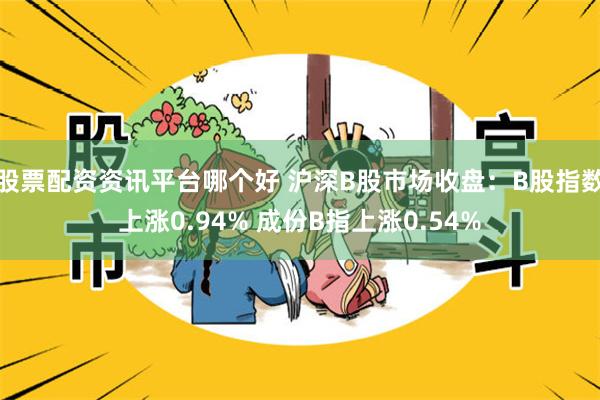 股票配资资讯平台哪个好 沪深B股市场收盘：B股指数上涨0.94% 成份B指上涨0.54%