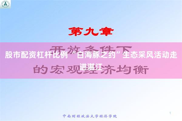 股市配资杠杆比例 “白海豚之约”生态采风活动走进湛江