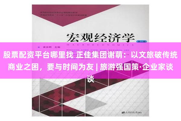 股票配资平台哪里找 正佳集团谢萌：以文旅破传统商业之困，要与时间为友 | 旅游强国策·企业家谈