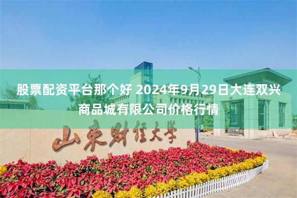 股票配资平台那个好 2024年9月29日大连双兴商品城有限公司价格行情