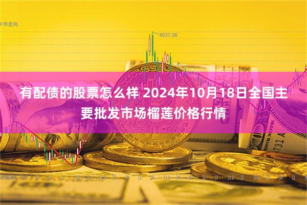 有配债的股票怎么样 2024年10月18日全国主要批发市场榴莲价格行情