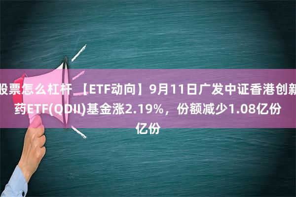 股票怎么杠杆 【ETF动向】9月11日广发中证香港创新药ETF(QDII)基金涨2.19%，份额减少1.08亿份