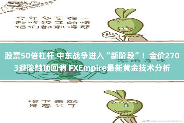 股票50倍杠杆 中东战争进入“新阶段”！金价2703避险触顶回调 FXEmpire最新黄金技术分析