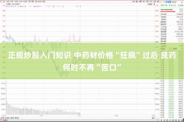 正规炒股入门知识 中药材价格“狂飙”过后 良药何时不再“苦口”