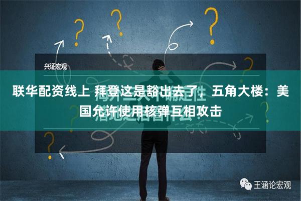 联华配资线上 拜登这是豁出去了，五角大楼：美国允许使用核弹互相攻击