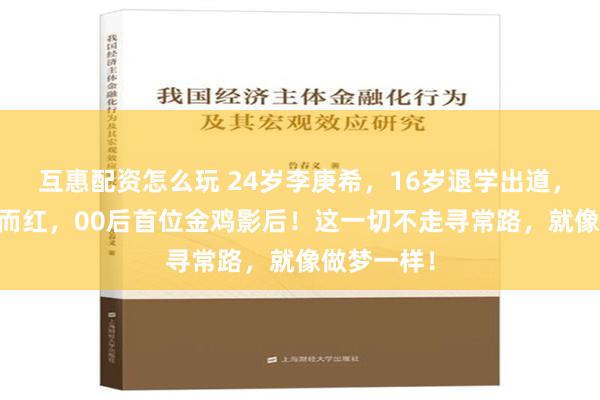 互惠配资怎么玩 24岁李庚希，16岁退学出道，19岁一炮而红，00后首位金鸡影后！这一切不走寻常路，就像做梦一样！