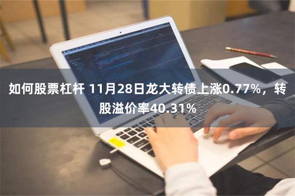 如何股票杠杆 11月28日龙大转债上涨0.77%，转股溢价率40.31%