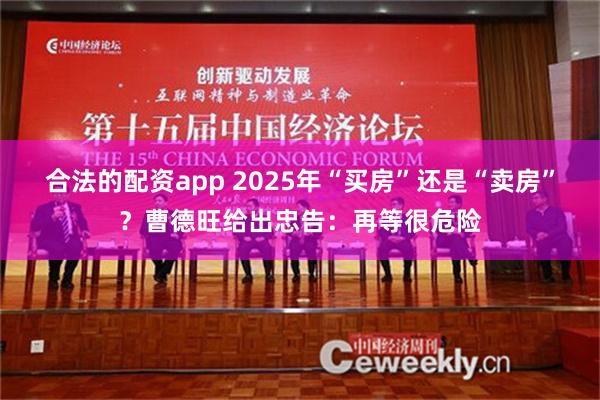 合法的配资app 2025年“买房”还是“卖房”？曹德旺给出忠告：再等很危险