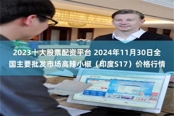 2023十大股票配资平台 2024年11月30日全国主要批发市场高辣小椒（印度S17）价格行情