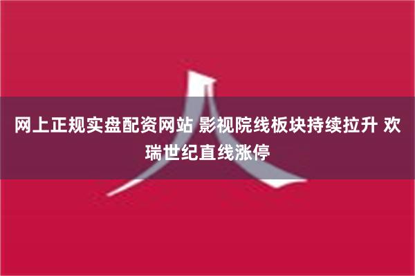 网上正规实盘配资网站 影视院线板块持续拉升 欢瑞世纪直线涨停