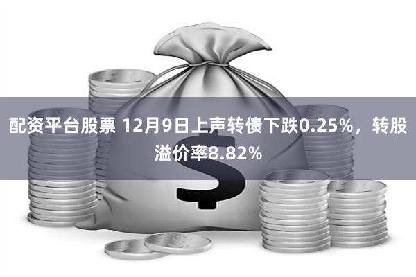 配资平台股票 12月9日上声转债下跌0.25%，转股溢价率8.82%