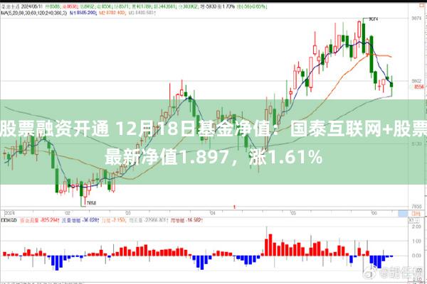 股票融资开通 12月18日基金净值：国泰互联网+股票最新净值1.897，涨1.61%