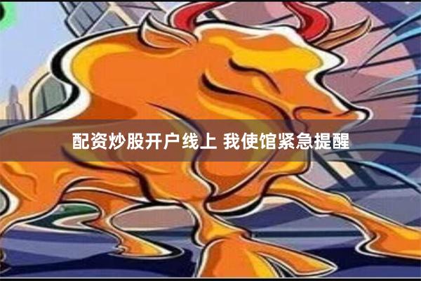 配资炒股开户线上 我使馆紧急提醒