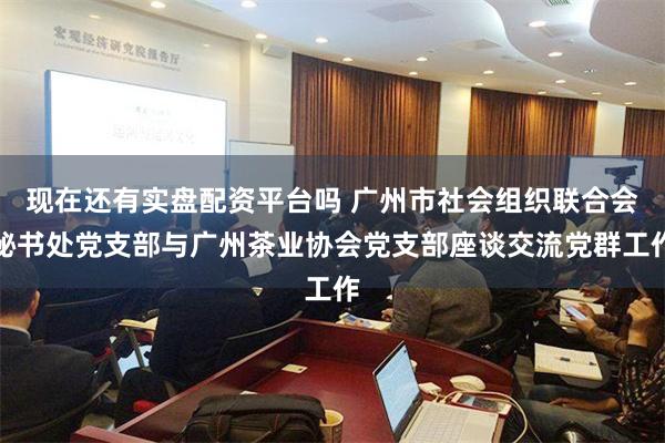 现在还有实盘配资平台吗 广州市社会组织联合会秘书处党支部与广州茶业协会党支部座谈交流党群工作