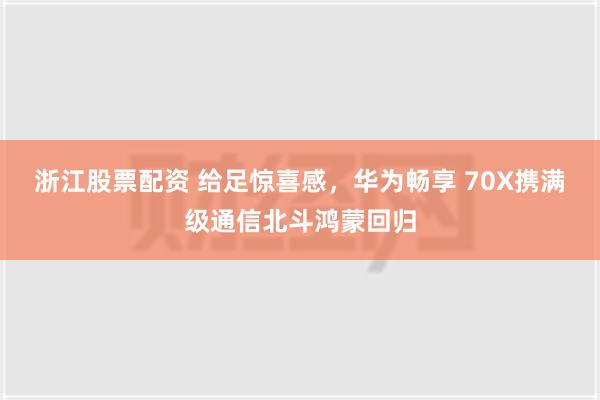 浙江股票配资 给足惊喜感，华为畅享 70X携满级通信北斗鸿蒙回归