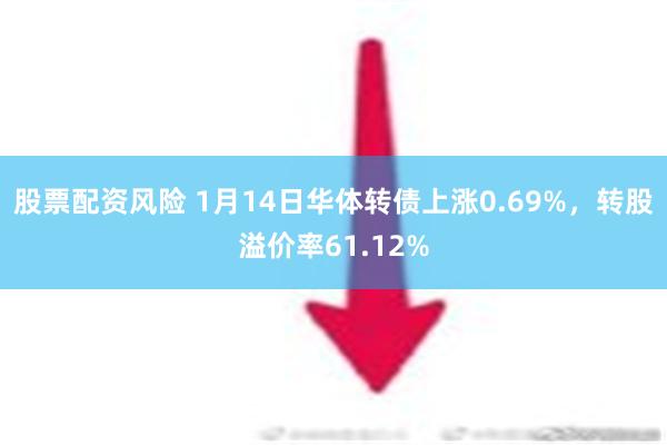 股票配资风险 1月14日华体转债上涨0.69%，转股溢价率61.12%