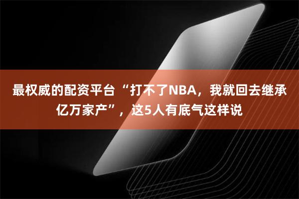 最权威的配资平台 “打不了NBA，我就回去继承亿万家产”，这5人有底气这样说